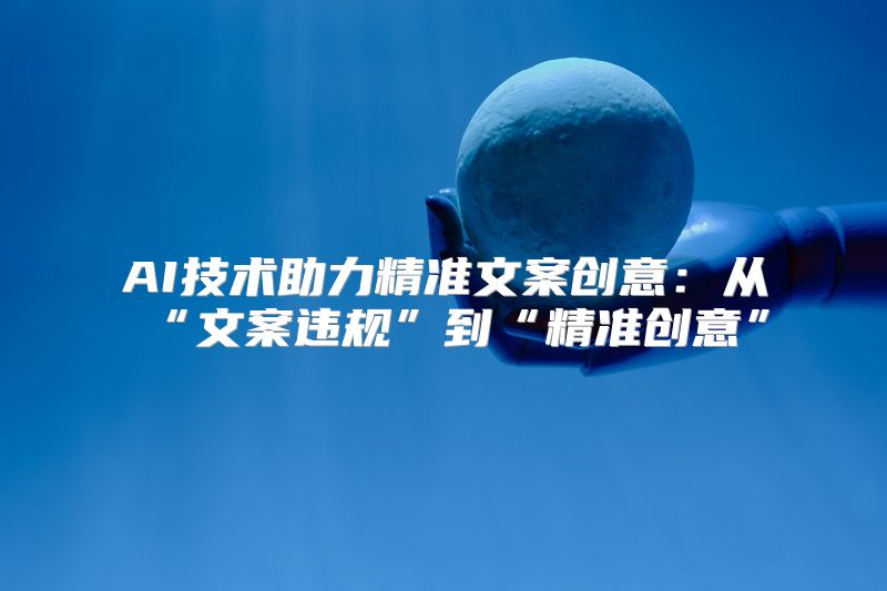 AI技术助力精准文案创意：从“文案违规”到“精准创意”
