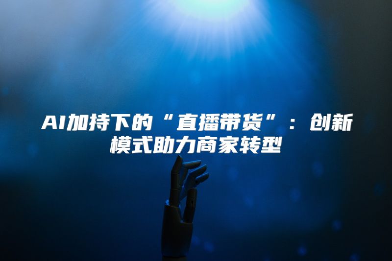AI加持下的“直播带货”：创新模式助力商家转型