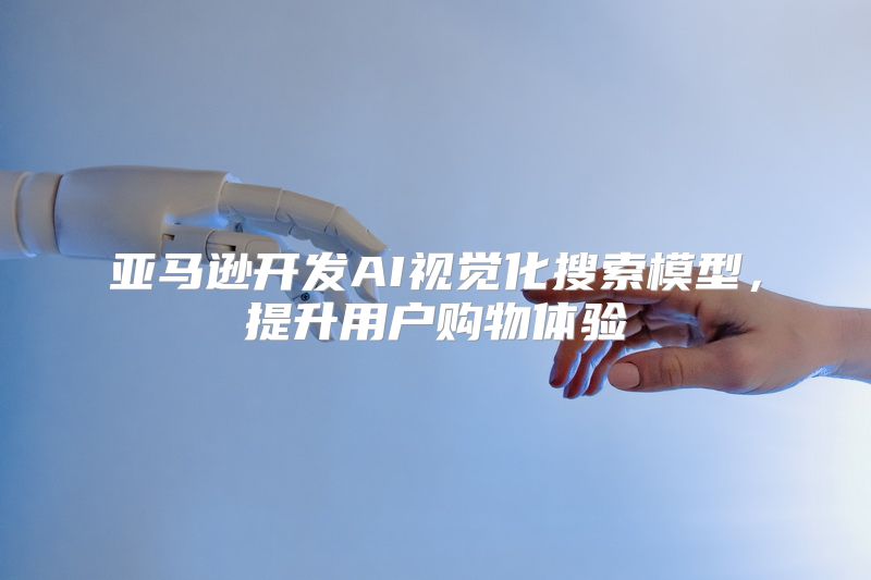 亚马逊开发AI视觉化搜索模型，提升用户购物体验