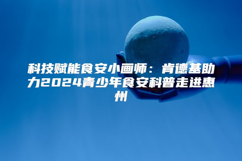 科技赋能食安小画师：肯德基助力2024青少年食安科普走进惠州