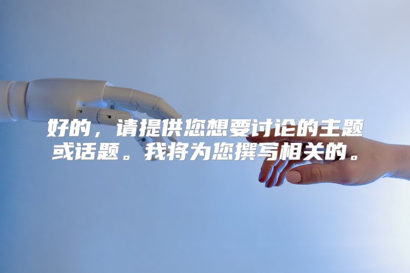 好的，请提供您想要讨论的主题或话题。我将为您撰写相关的。