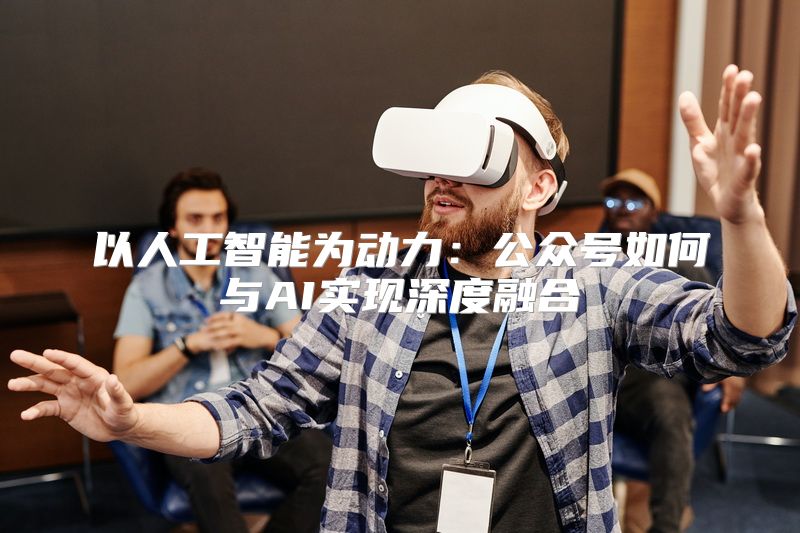 以人工智能为动力：公众号如何与AI实现深度融合