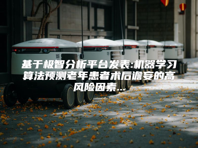 基于极智分析平台发表:机器学习算法预测老年患者术后谵妄的高风险因素...
