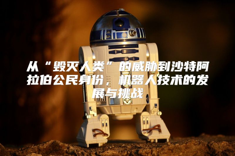 从“毁灭人类”的威胁到沙特阿拉伯公民身份，机器人技术的发展与挑战