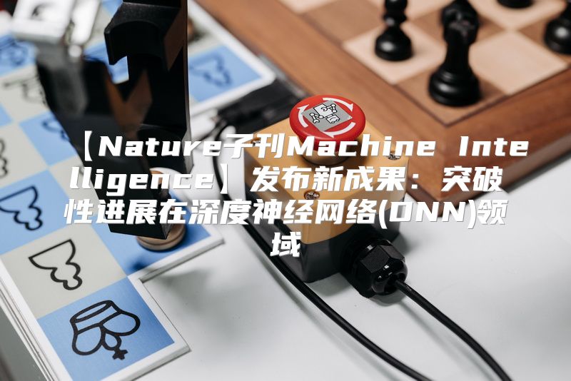 【Nature子刊Machine Intelligence】发布新成果：突破性进展在深度神经网络(DNN)领域