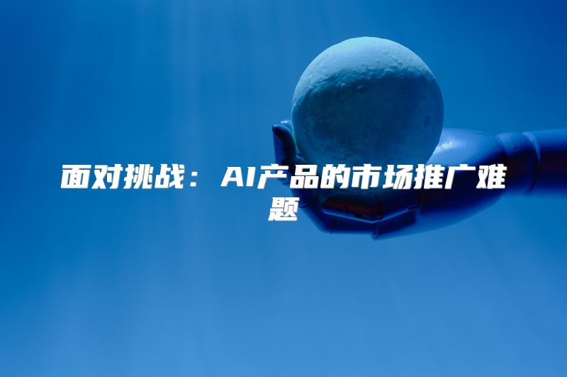 面对挑战：AI产品的市场推广难题