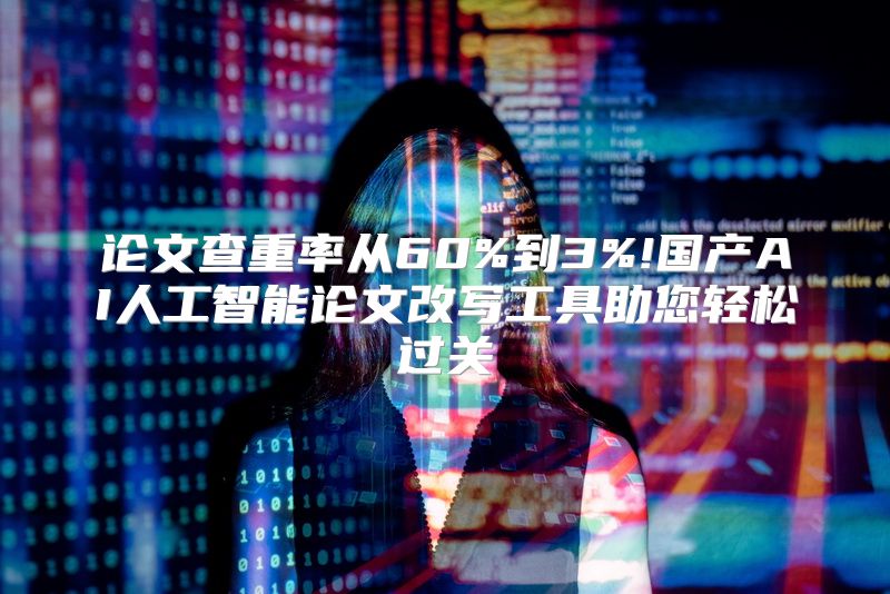 论文查重率从60%到3%!国产AI人工智能论文改写工具助您轻松过关