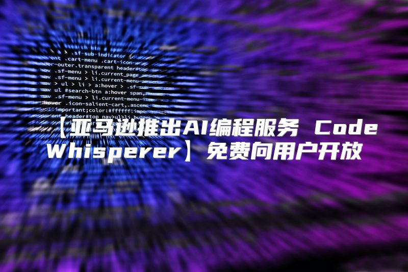 【亚马逊推出AI编程服务 CodeWhisperer】免费向用户开放