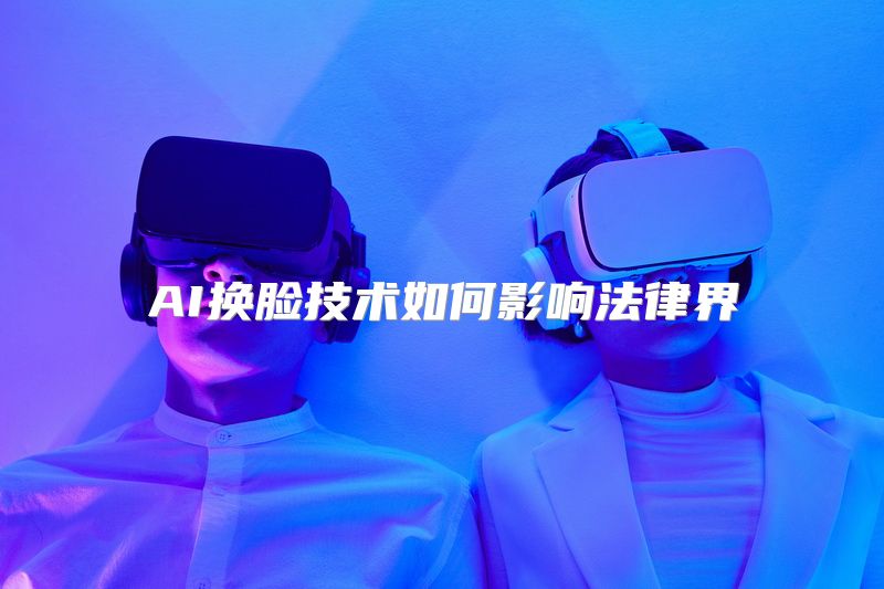 AI换脸技术如何影响法律界