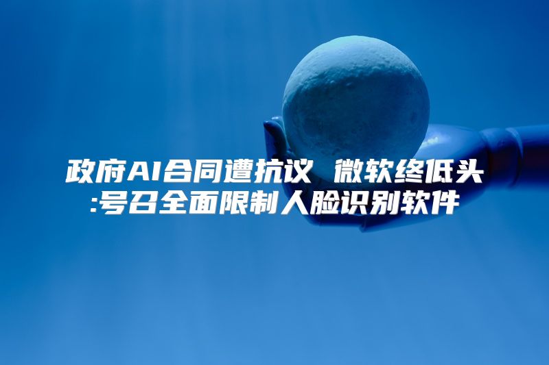 政府AI合同遭抗议 微软终低头:号召全面限制人脸识别软件