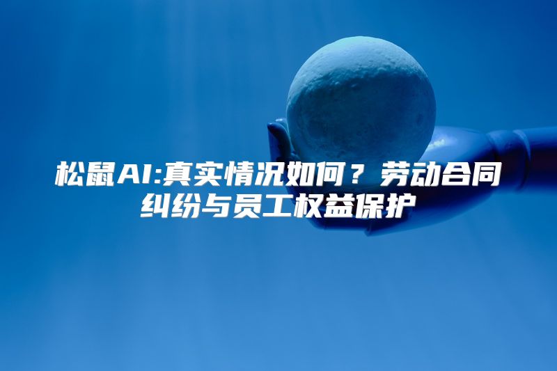 松鼠AI:真实情况如何？劳动合同纠纷与员工权益保护