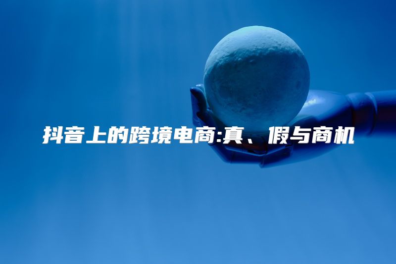 抖音上的跨境电商:真、假与商机