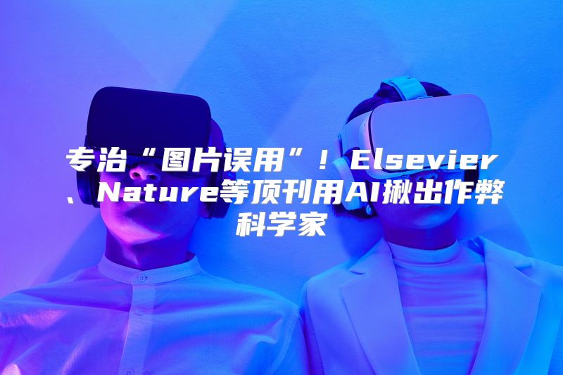专治“图片误用”! Elsevier、Nature等顶刊用AI揪出作弊科学家