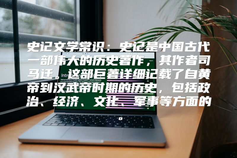 史记文学常识：史记是中国古代一部伟大的历史著作，其作者司马迁。这部巨著详细记载了自黄帝到汉武帝时期的历史，包括政治、经济、文化、军事等方面的。