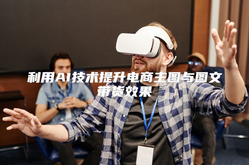 利用AI技术提升电商主图与图文带货效果