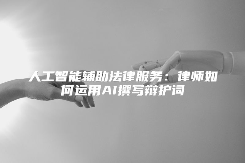 人工智能辅助法律服务：律师如何运用AI撰写辩护词