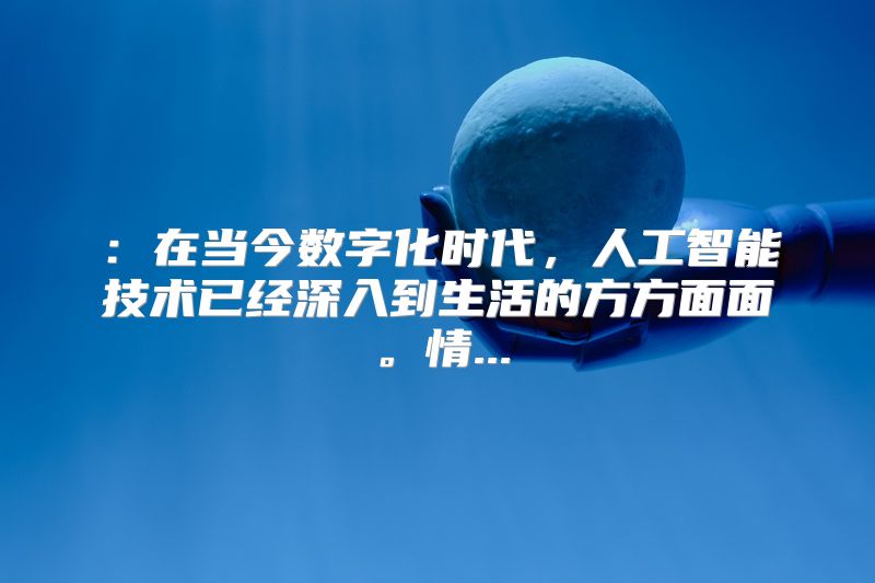 ：在当今数字化时代，人工智能技术已经深入到生活的方方面面。情...