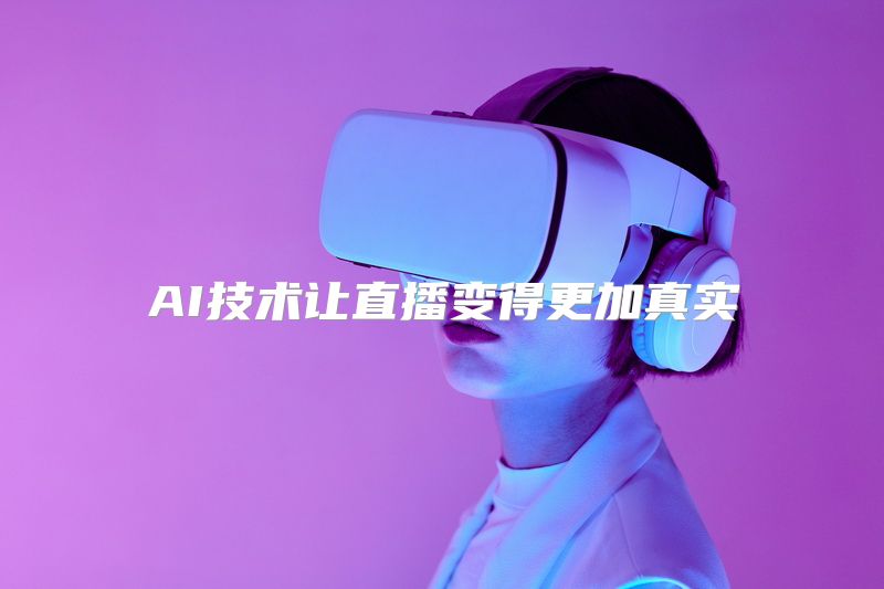 AI技术让直播变得更加真实