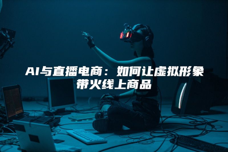 AI与直播电商：如何让虚拟形象带火线上商品