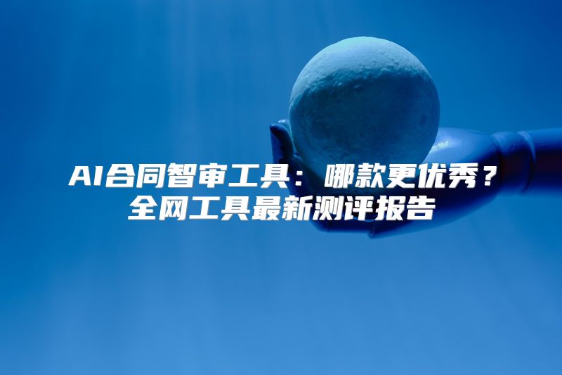 AI合同智审工具：哪款更优秀？全网工具最新测评报告