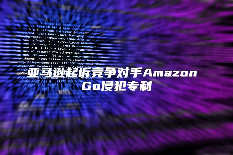 亚马逊起诉竞争对手Amazon Go侵犯专利