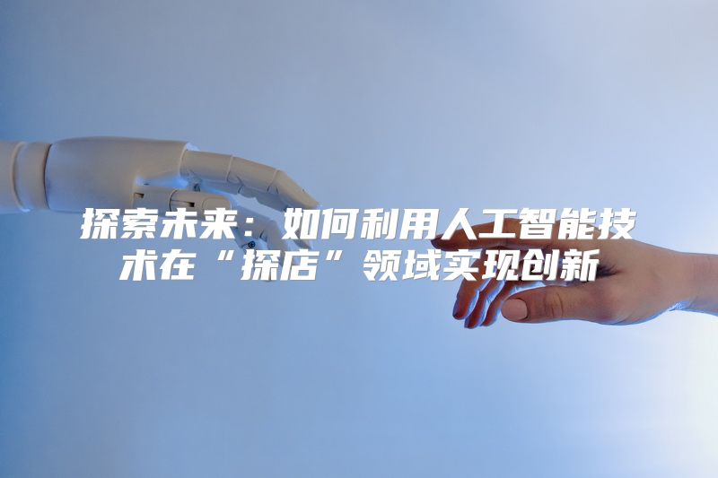 探索未来：如何利用人工智能技术在“探店”领域实现创新