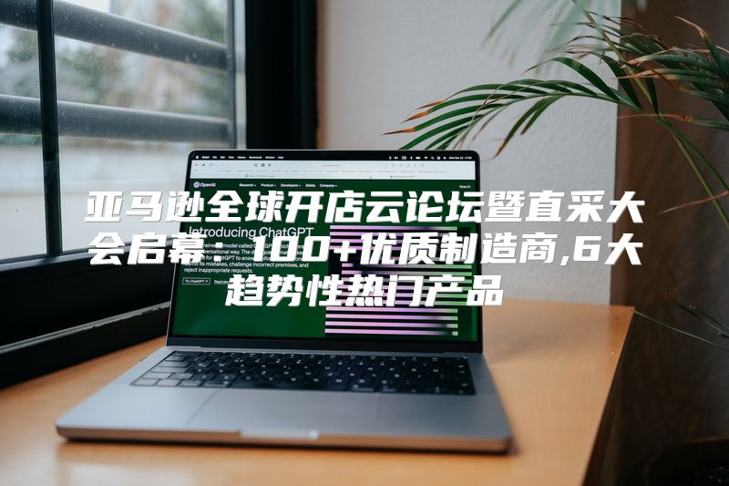 亚马逊全球开店云论坛暨直采大会启幕：100+优质制造商,6大趋势性热门产品
