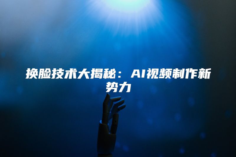 换脸技术大揭秘：AI视频制作新势力