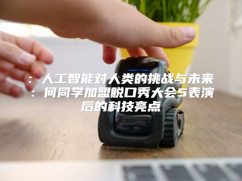 : 人工智能对人类的挑战与未来：何同学加盟脱口秀大会5表演后的科技亮点