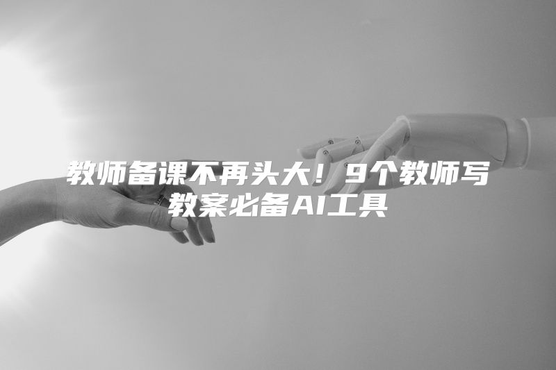 教师备课不再头大！9个教师写教案必备AI工具