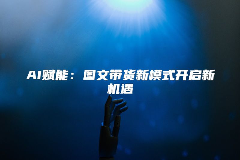 AI赋能：图文带货新模式开启新机遇