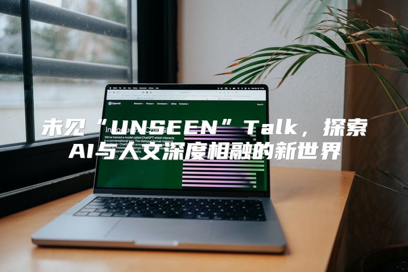 未见“UNSEEN”Talk，探索AI与人文深度相融的新世界