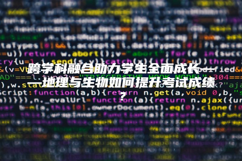 跨学科融合助力学生全面成长——地理与生物如何提升考试成绩？