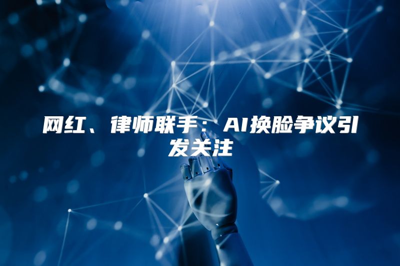 网红、律师联手：AI换脸争议引发关注