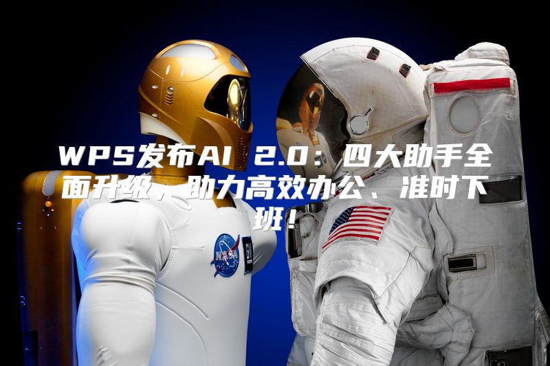 WPS发布AI 2.0：四大助手全面升级，助力高效办公、准时下班！