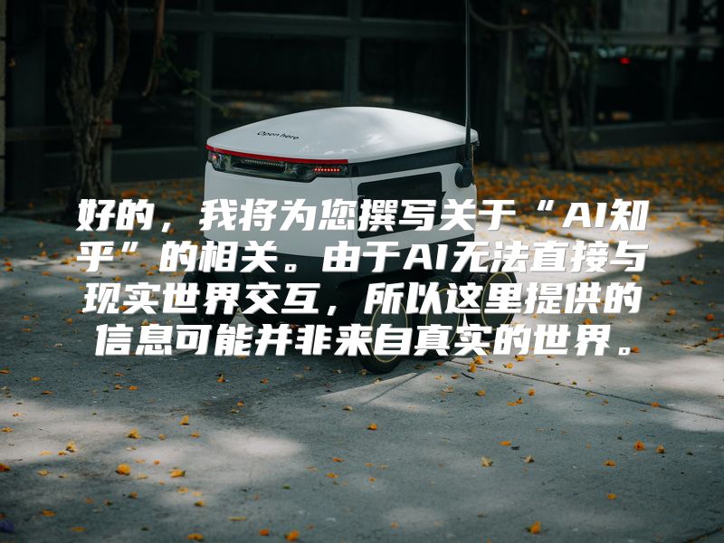好的，我将为您撰写关于“AI知乎”的相关。由于AI无法直接与现实世界交互，所以这里提供的信息可能并非来自真实的世界。