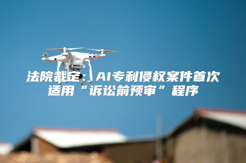 法院裁定：AI专利侵权案件首次适用“诉讼前预审”程序