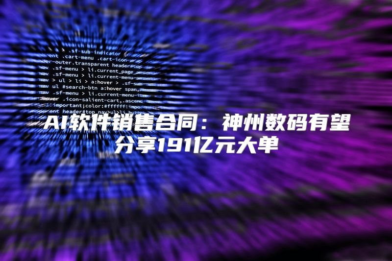AI软件销售合同：神州数码有望分享191亿元大单