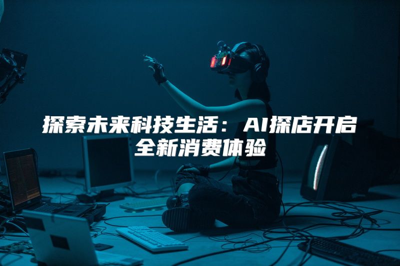 探索未来科技生活：AI探店开启全新消费体验