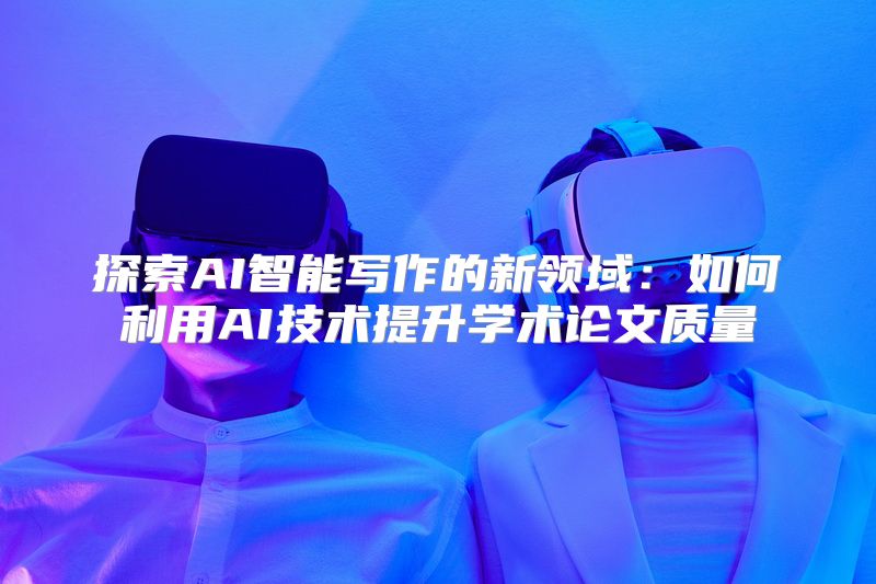探索AI智能写作的新领域：如何利用AI技术提升学术论文质量
