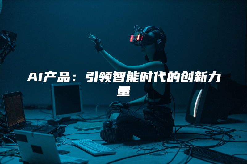 AI产品：引领智能时代的创新力量