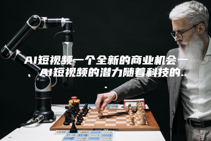 AI短视频一个全新的商业机会一、AI短视频的潜力随着科技的...