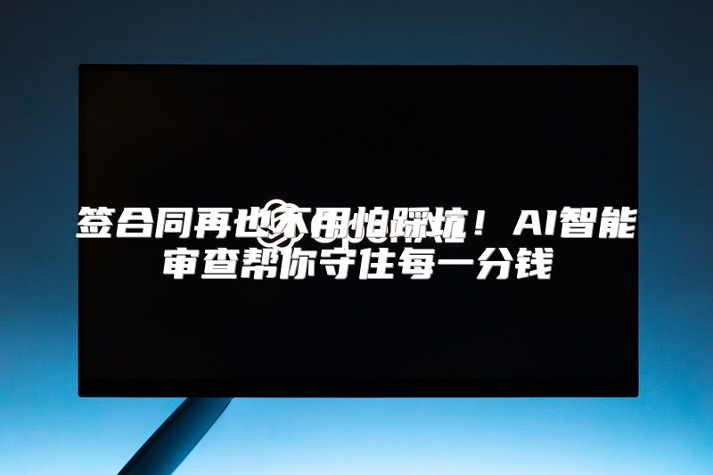 签合同再也不用怕踩坑！AI智能审查帮你守住每一分钱
