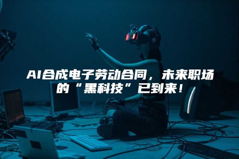 AI合成电子劳动合同，未来职场的“黑科技”已到来！