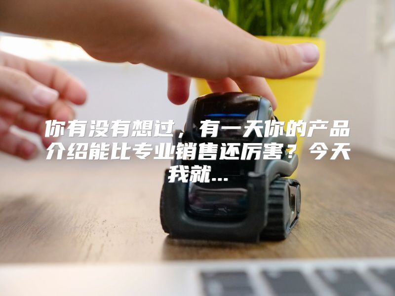 你有没有想过，有一天你的产品介绍能比专业销售还厉害？今天我就...