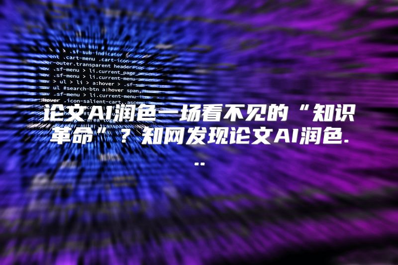 论文AI润色一场看不见的“知识革命”？知网发现论文AI润色...