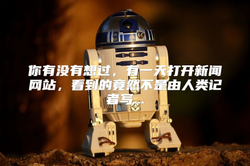 你有没有想过，有一天打开新闻网站，看到的竟然不是由人类记者写...