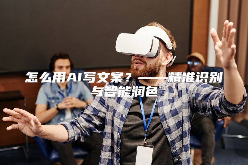 怎么用AI写文案？——精准识别与智能润色