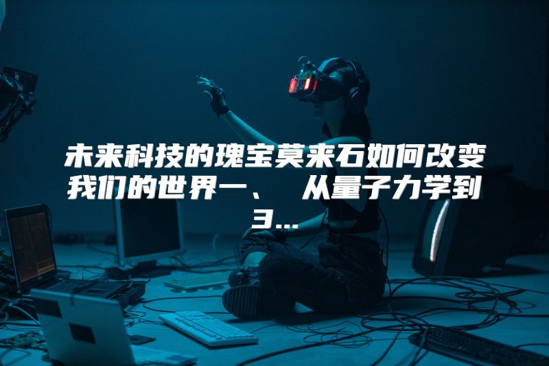 未来科技的瑰宝莫来石如何改变我们的世界一、 从量子力学到3...