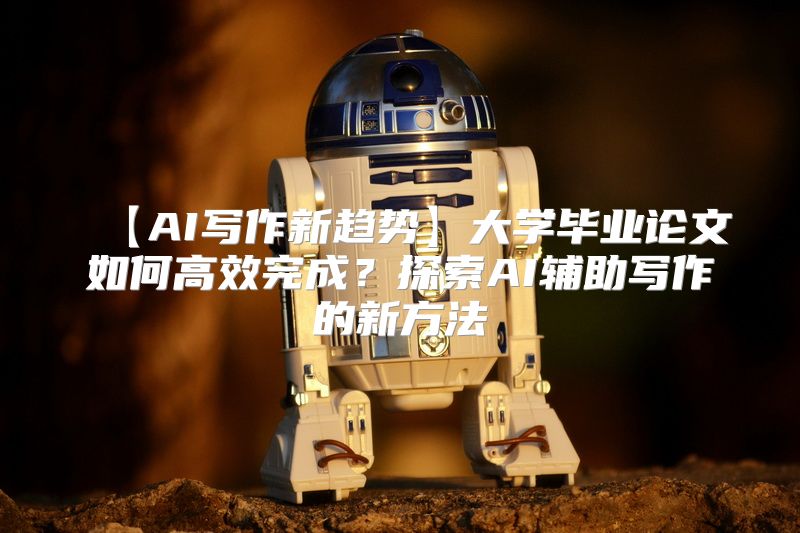 【AI写作新趋势】大学毕业论文如何高效完成？探索AI辅助写作的新方法